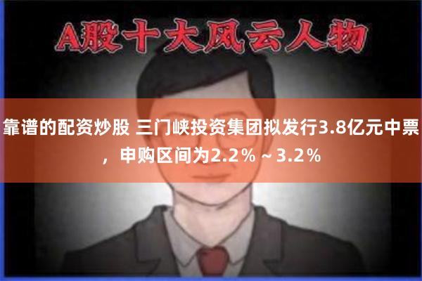 靠谱的配资炒股 三门峡投资集团拟发行3.8亿元中票，申购区间为2.2％～3.2％