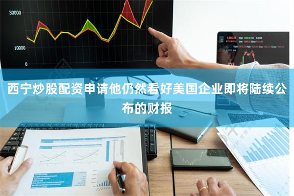 西宁炒股配资申请他仍然看好美国企业即将陆续公布的财报