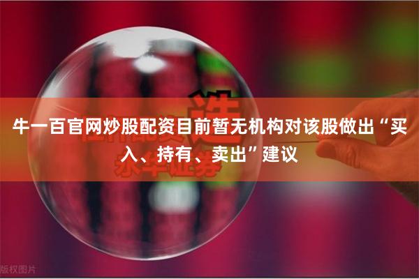 牛一百官网炒股配资目前暂无机构对该股做出“买入、持有、卖出”建议