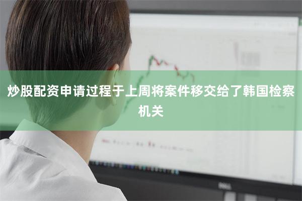 炒股配资申请过程于上周将案件移交给了韩国检察机关