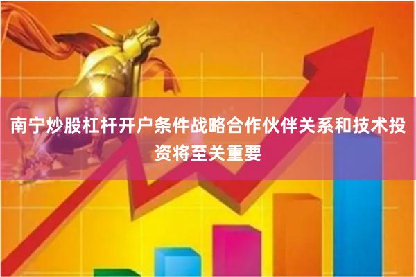 南宁炒股杠杆开户条件战略合作伙伴关系和技术投资将至关重要