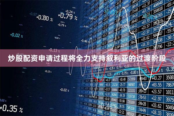 炒股配资申请过程将全力支持叙利亚的过渡阶段