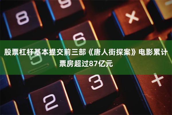 股票杠杆基本提交前三部《唐人街探案》电影累计票房超过87亿元