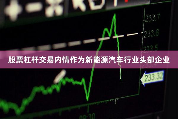 股票杠杆交易内情作为新能源汽车行业头部企业