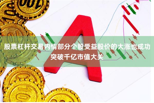 股票杠杆交易内情部分个股受益股价的大涨也成功突破千亿市值大关
