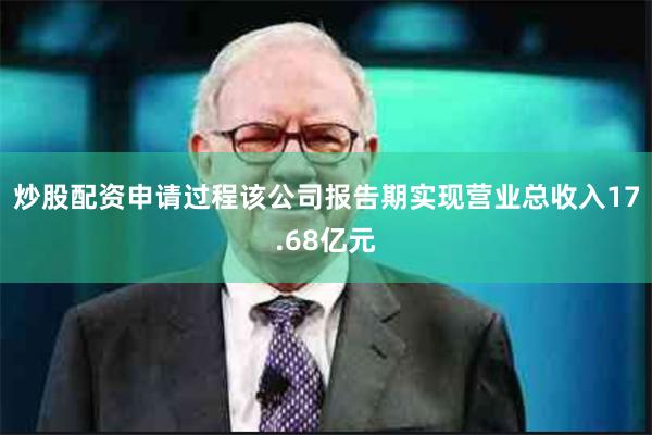 炒股配资申请过程该公司报告期实现营业总收入17.68亿元