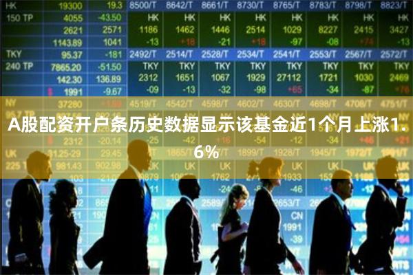 A股配资开户条历史数据显示该基金近1个月上涨1.6%
