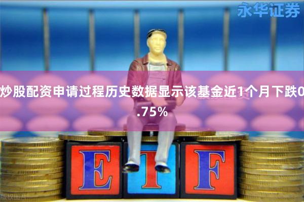 炒股配资申请过程历史数据显示该基金近1个月下跌0.75%