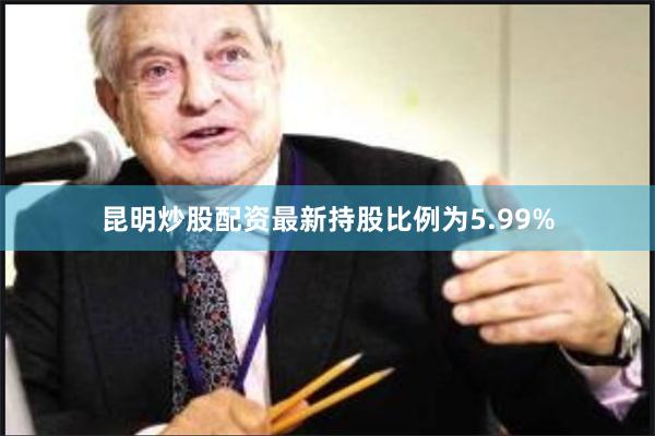 昆明炒股配资最新持股比例为5.99%