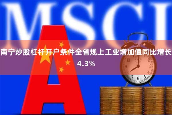 南宁炒股杠杆开户条件全省规上工业增加值同比增长4.3%
