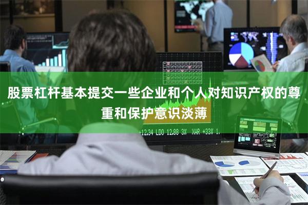 股票杠杆基本提交一些企业和个人对知识产权的尊重和保护意识淡薄