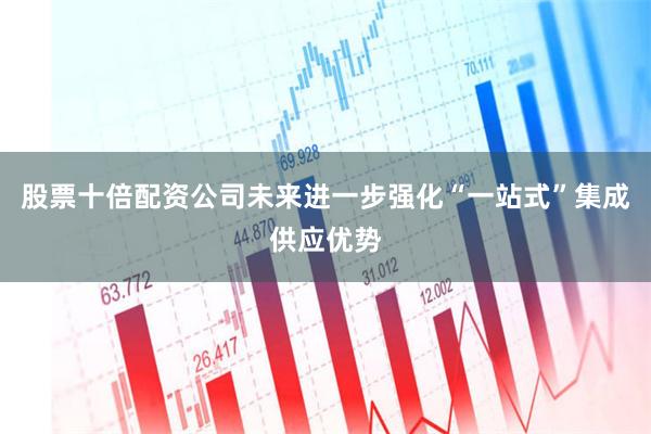 股票十倍配资公司未来进一步强化“一站式”集成供应优势