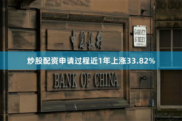炒股配资申请过程近1年上涨33.82%