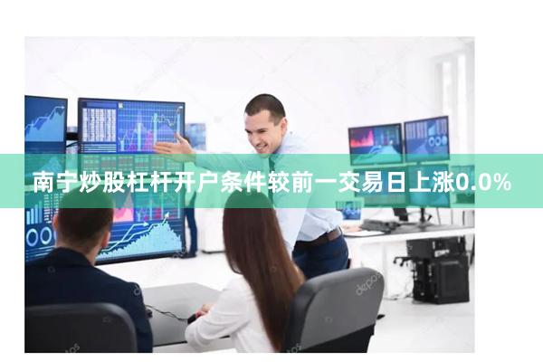 南宁炒股杠杆开户条件较前一交易日上涨0.0%