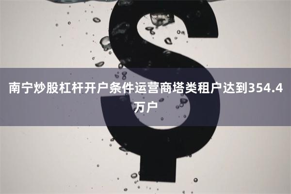 南宁炒股杠杆开户条件运营商塔类租户达到354.4万户
