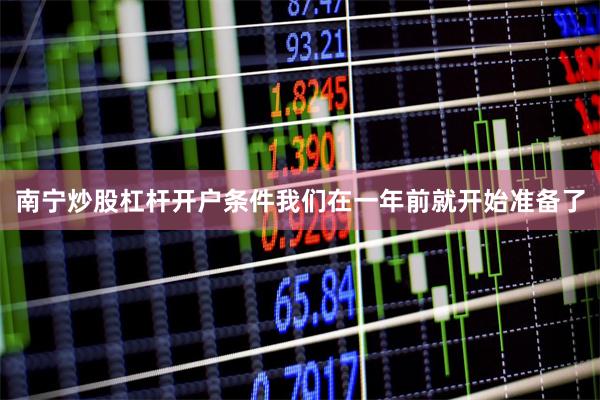 南宁炒股杠杆开户条件我们在一年前就开始准备了