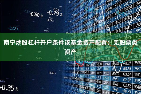 南宁炒股杠杆开户条件该基金资产配置：无股票类资产