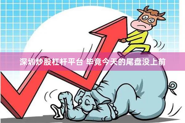 深圳炒股杠杆平台 毕竟今天的尾盘没上前