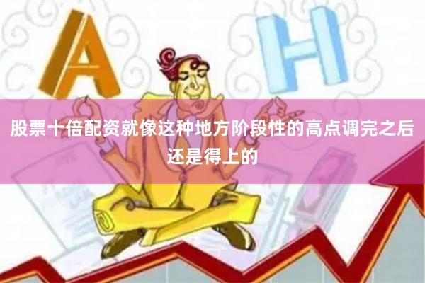 股票十倍配资就像这种地方阶段性的高点调完之后还是得上的