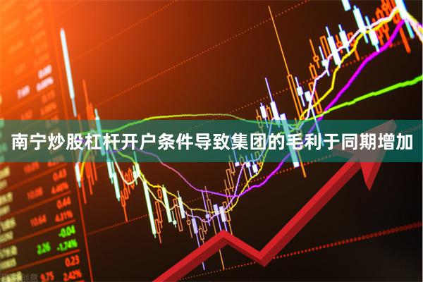 南宁炒股杠杆开户条件导致集团的毛利于同期增加