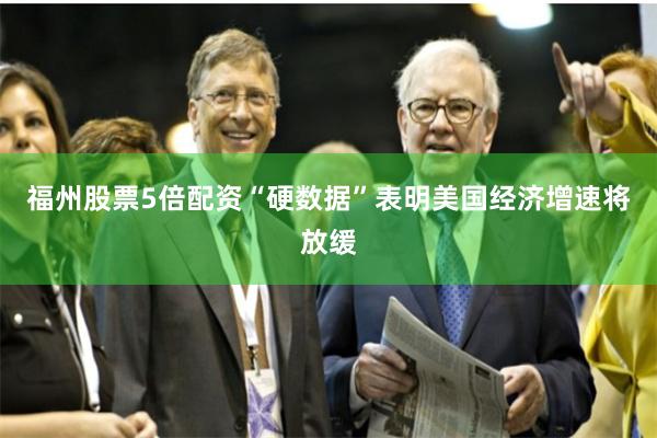 福州股票5倍配资“硬数据”表明美国经济增速将放缓