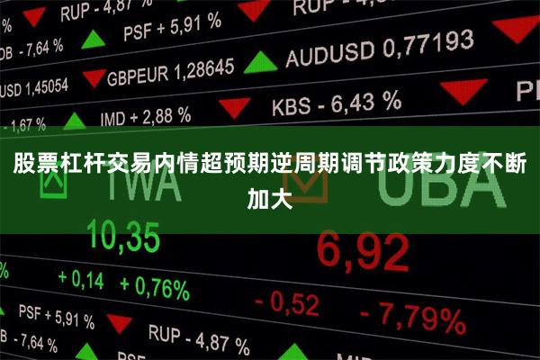 股票杠杆交易内情超预期逆周期调节政策力度不断加大