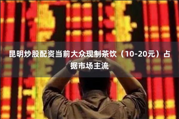 昆明炒股配资当前大众现制茶饮（10-20元）占据市场主流