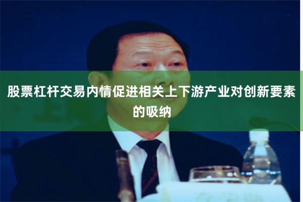 股票杠杆交易内情促进相关上下游产业对创新要素的吸纳