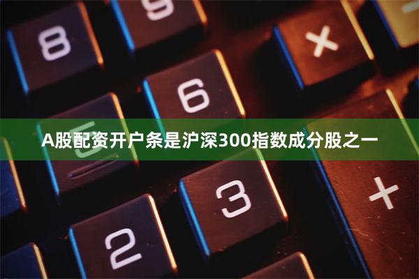 A股配资开户条是沪深300指数成分股之一