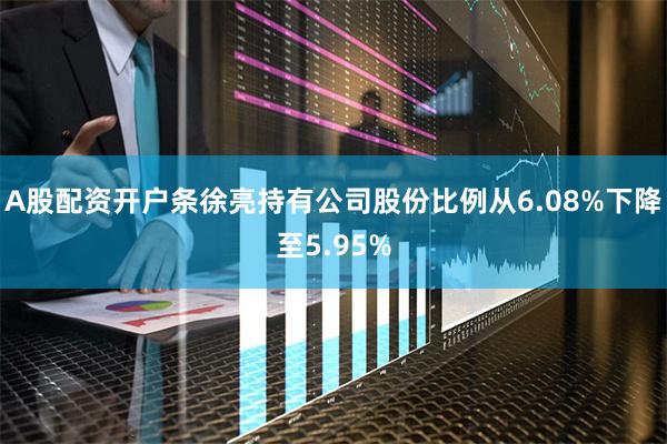 A股配资开户条徐亮持有公司股份比例从6.08%下降至5.