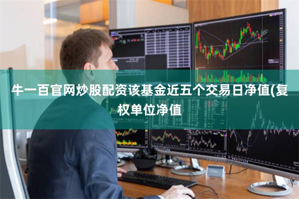 牛一百官网炒股配资该基金近五个交易日净值(复权单位净值