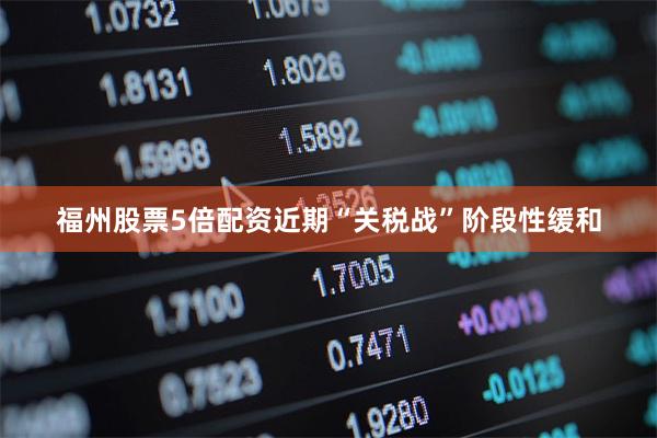 福州股票5倍配资近期“关税战”阶段性缓和