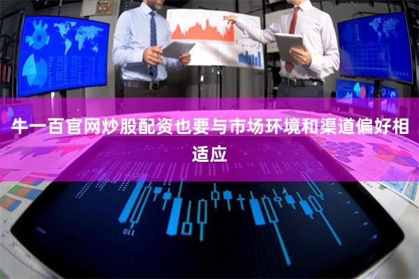 牛一百官网炒股配资也要与市场环境和渠道偏好相适应