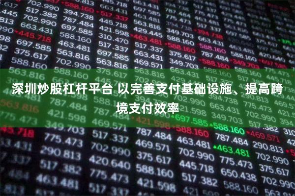 深圳炒股杠杆平台 以完善支付基础设施、提高跨境支付效率