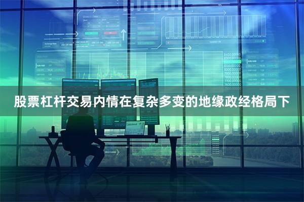 股票杠杆交易内情在复杂多变的地缘政经格局下