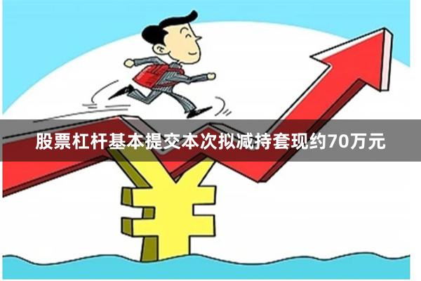 股票杠杆基本提交本次拟减持套现约70万元