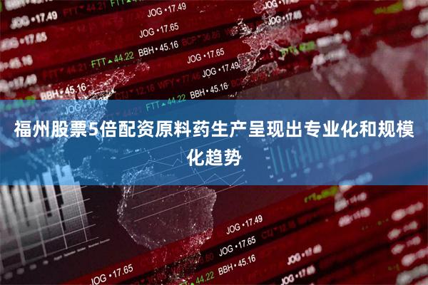福州股票5倍配资原料药生产呈现出专业化和规模化趋势