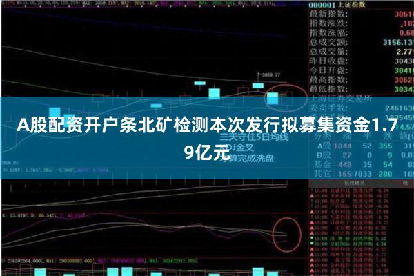 A股配资开户条北矿检测本次发行拟募集资金1.79亿元