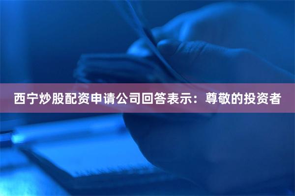 西宁炒股配资申请公司回答表示:尊敬的投资者