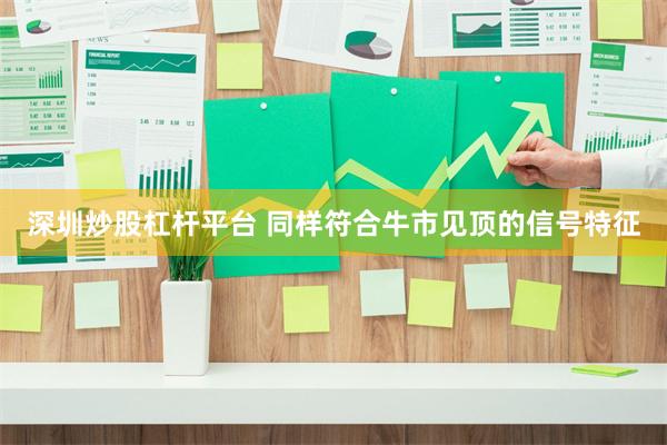 深圳炒股杠杆平台 同样符合牛市见顶的信号特征