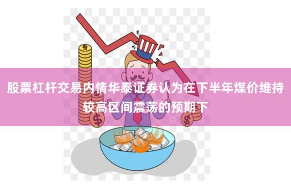 股票杠杆交易内情华泰证券认为在下半年煤价维持较高区间震荡的预期下