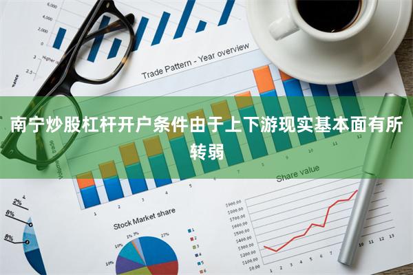 南宁炒股杠杆开户条件由于上下游现实基本面有所转弱