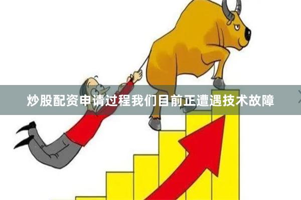 炒股配资申请过程我们目前正遭遇技术故障