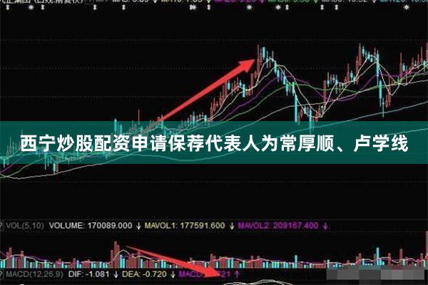 西宁炒股配资申请保荐代表人为常厚顺、卢学线