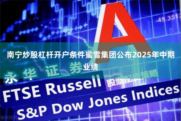 南宁炒股杠杆开户条件蜜雪集团公布2025年中期业绩