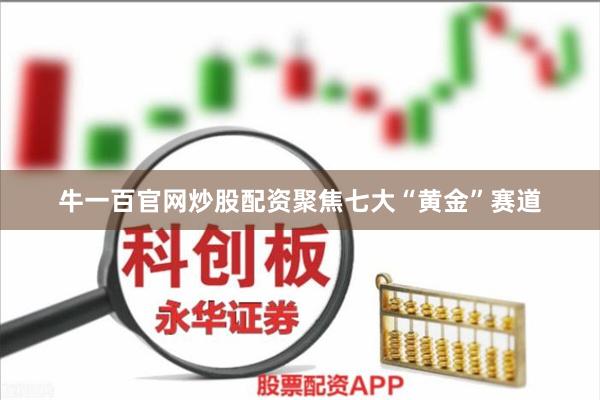 牛一百官网炒股配资聚焦七大“黄金”赛道