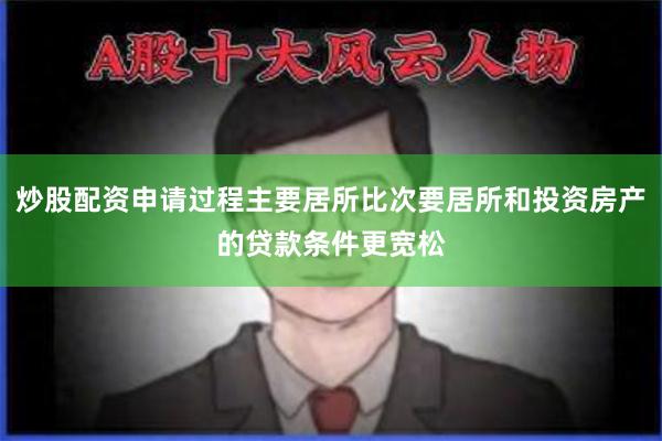 炒股配资申请过程主要居所比次要居所和投资房产的贷款条件更宽松