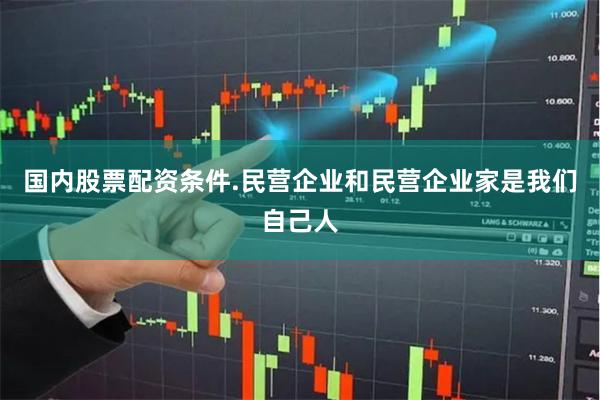国内股票配资条件.民营企业和民营企业家是我们自己人
