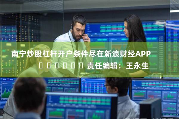 南宁炒股杠杆开户条件尽在新浪财经APP 责任编辑:王永生