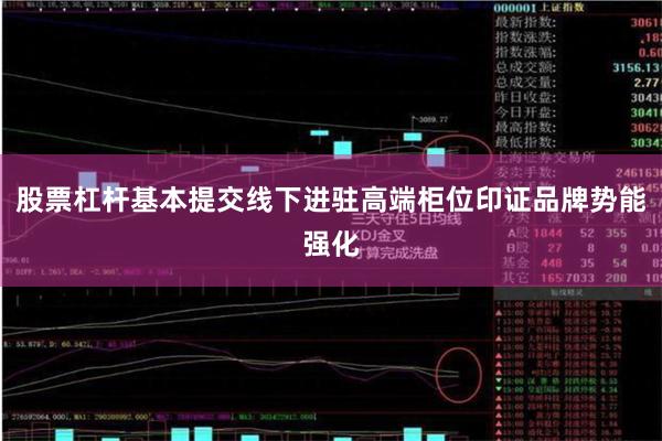 股票杠杆基本提交线下进驻高端柜位印证品牌势能强化